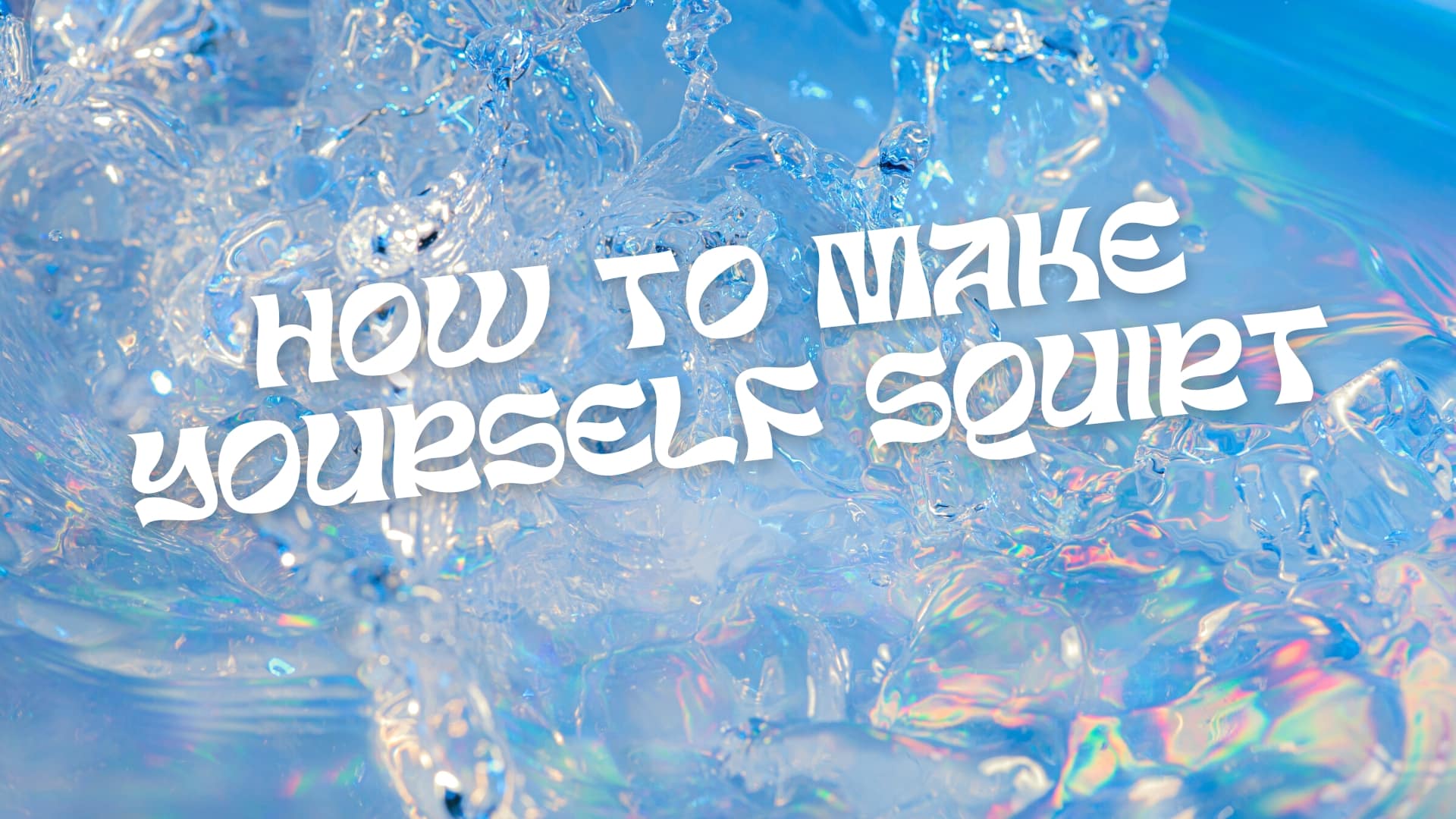 How To Make Yourself Squirt